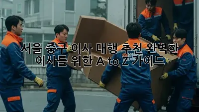 서울 중구 이사 대행 추천: 완벽한 이사를 위한 A to Z 가이드
