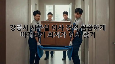 강릉시 사무실 이사 견적 꼼꼼하게 따져보기! 최저가 이사 찾기!