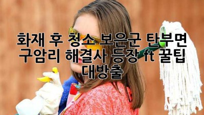 🔥🏡 화재 후 청소, 보은군 탄부면 구암리 해결사 등장! (ft. 꿀팁 대방출)