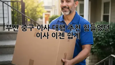 부산 중구 이사 대행 추천: 힘들었던 이사, 이젠 쉽게!